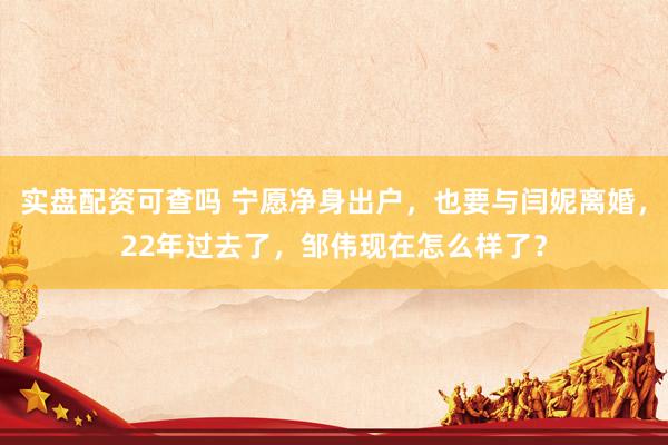 实盘配资可查吗 宁愿净身出户，也要与闫妮离婚，22年过去了，邹伟现在怎么样了？