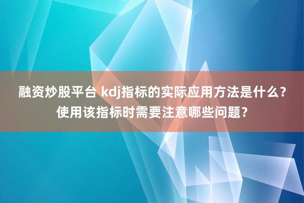 融资炒股平台 kdj指标的实际应用方法是什么？使用该指标时需要注意哪些问题？