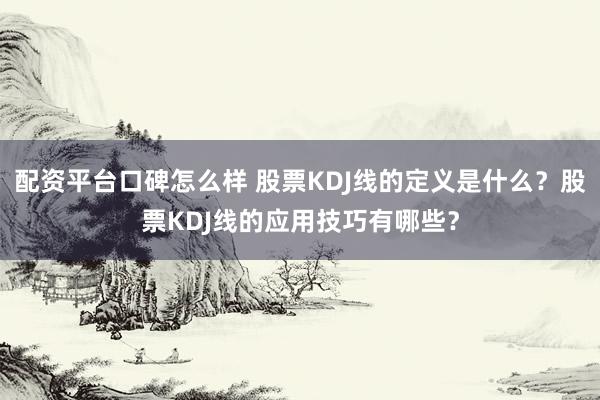 配资平台口碑怎么样 股票KDJ线的定义是什么？股票KDJ线的应用技巧有哪些？