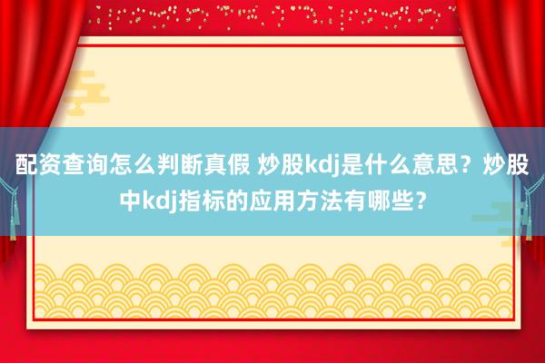 配资查询怎么判断真假 炒股kdj是什么意思？炒股中kdj指标的应用方法有哪些？