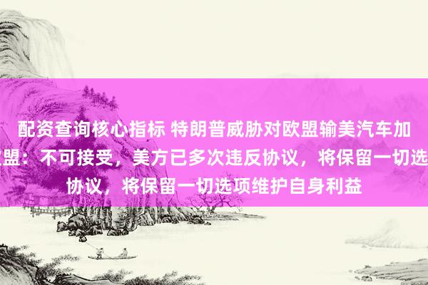 配资查询核心指标 特朗普威胁对欧盟输美汽车加征25%关税，欧盟：不可接受，美方已多次违反协议，将保留一切选项维护自身利益