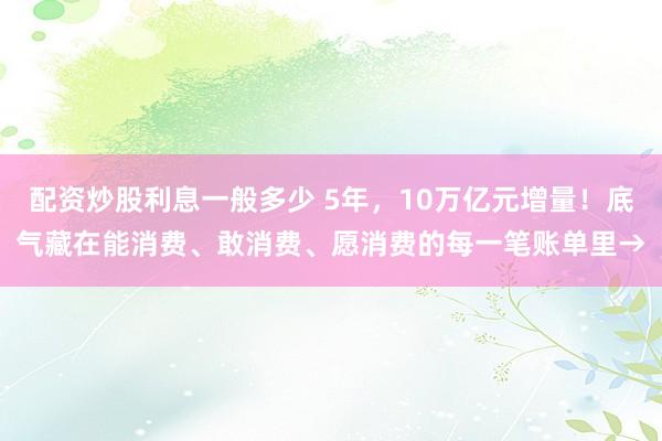 配资炒股利息一般多少 5年，10万亿元增量！底气藏在能消费、敢消费、愿消费的每一笔账单里→