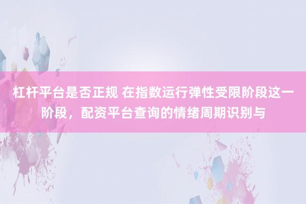 杠杆平台是否正规 在指数运行弹性受限阶段这一阶段，配资平台查询的情绪周期识别与