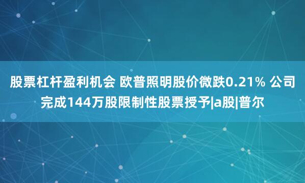 股票杠杆盈利机会 欧普照明股价微跌0.21% 公司完成144万股限制性股票授予|a股|普尔