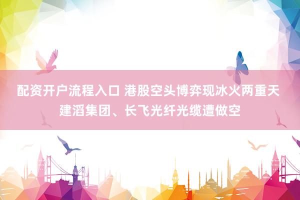 配资开户流程入口 港股空头博弈现冰火两重天 建滔集团、长飞光纤光缆遭做空