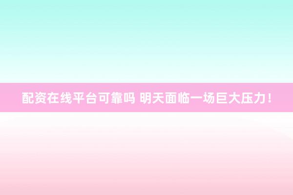 配资在线平台可靠吗 明天面临一场巨大压力！