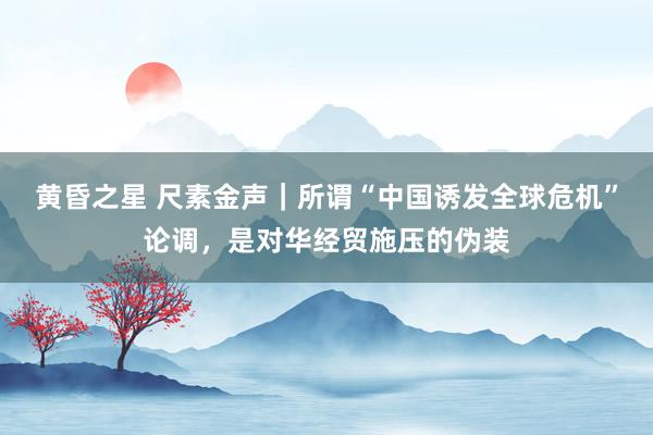 黄昏之星 尺素金声｜所谓“中国诱发全球危机”论调，是对华经贸施压的伪装