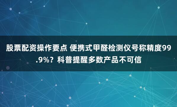 股票配资操作要点 便携式甲醛检测仪号称精度99.9%？科普提醒多数产品不可信