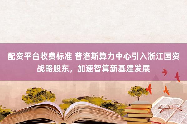 配资平台收费标准 普洛斯算力中心引入浙江国资战略股东，加速智算新基建发展