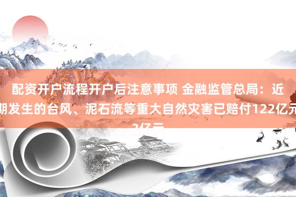 配资开户流程开户后注意事项 金融监管总局：近期发生的台风、泥石流等重大自然灾害已赔付122亿元