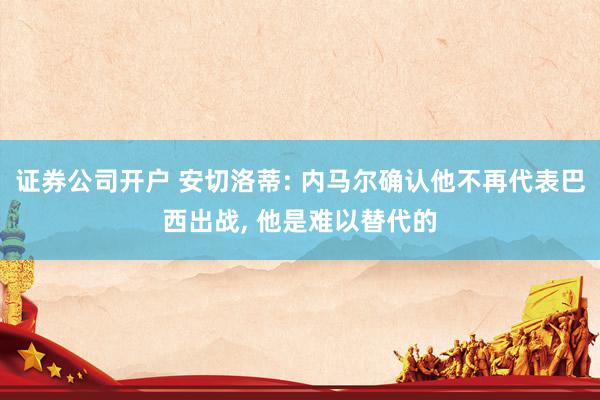 证券公司开户 安切洛蒂: 内马尔确认他不再代表巴西出战, 他是难以替代的