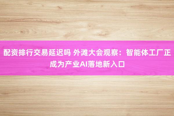 配资排行交易延迟吗 外滩大会观察：智能体工厂正成为产业AI落地新入口