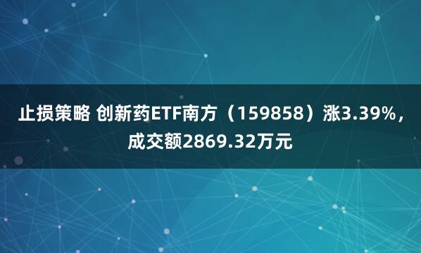 止损策略 创新药ETF南方（159858）涨3.39%，成交额2869.32万元