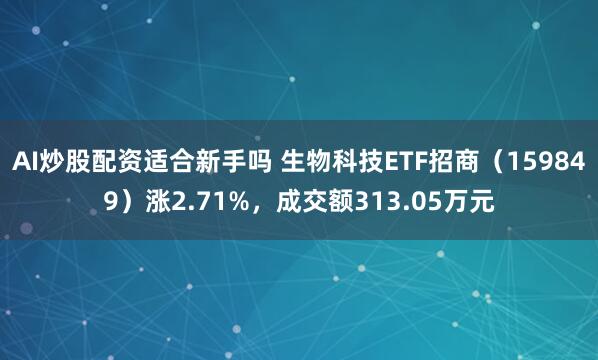 AI炒股配资适合新手吗 生物科技ETF招商（159849）涨2.71%，成交额313.05万元