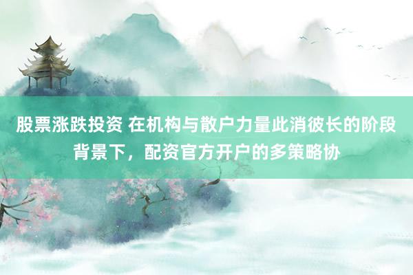 股票涨跌投资 在机构与散户力量此消彼长的阶段背景下，配资官方开户的多策略协
