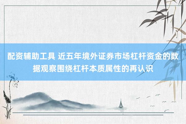 配资辅助工具 近五年境外证券市场杠杆资金的数据观察围绕杠杆本质属性的再认识