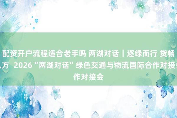 配资开户流程适合老手吗 两湖对话｜逐绿而行 货畅八方  2026“两湖对话”绿色交通与物流国际合作对接会