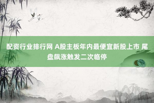 配资行业排行网 A股主板年内最便宜新股上市 尾盘飙涨触发二次临停