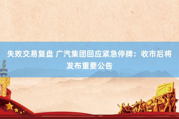 失败交易复盘 广汽集团回应紧急停牌：收市后将发布重要公告