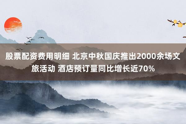 股票配资费用明细 北京中秋国庆推出2000余场文旅活动 酒店预订量同比增长近70%