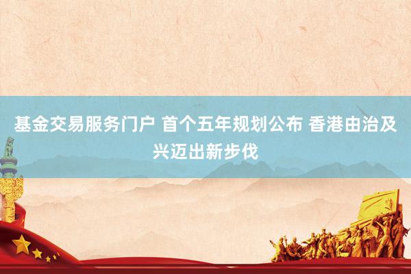 基金交易服务门户 首个五年规划公布 香港由治及兴迈出新步伐