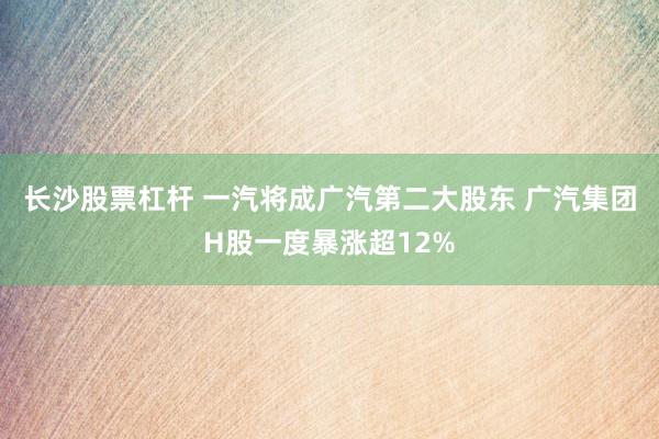长沙股票杠杆 一汽将成广汽第二大股东 广汽集团H股一度暴涨超12%