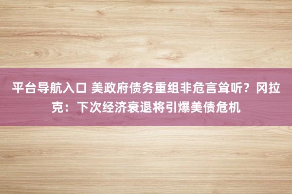 平台导航入口 美政府债务重组非危言耸听？冈拉克：下次经济衰退将引爆美债危机