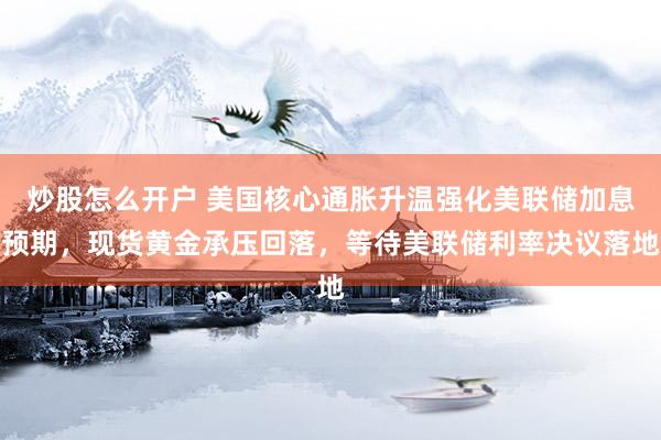 炒股怎么开户 美国核心通胀升温强化美联储加息预期，现货黄金承压回落，等待美联储利率决议落地