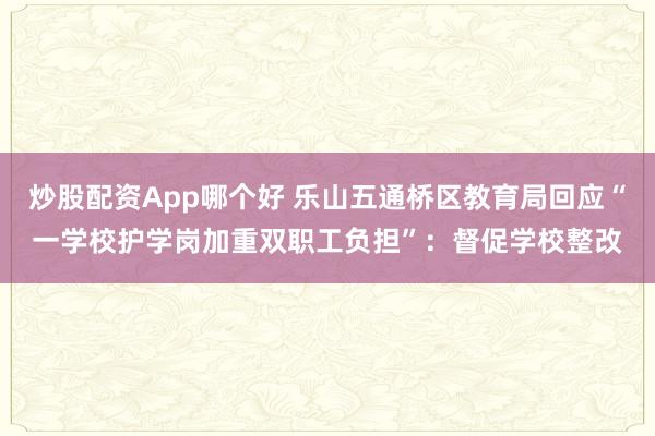 炒股配资App哪个好 乐山五通桥区教育局回应“一学校护学岗加重双职工负担”：督促学校整改