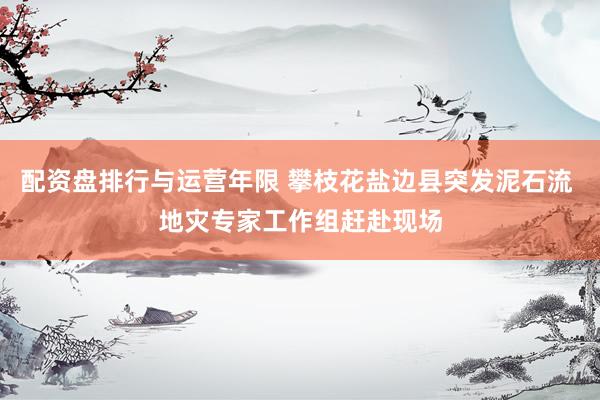 配资盘排行与运营年限 攀枝花盐边县突发泥石流 地灾专家工作组赶赴现场