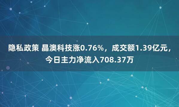 隐私政策 晶澳科技涨0.76%，成交额1.39亿元，今日主力净流入708.37万