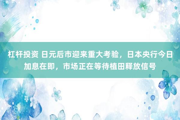 杠杆投资 日元后市迎来重大考验，日本央行今日加息在即，市场正在等待植田释放信号