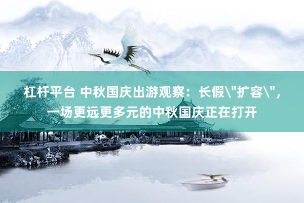 杠杆平台 中秋国庆出游观察：长假＂扩容＂，一场更远更多元的中秋国庆正在打开