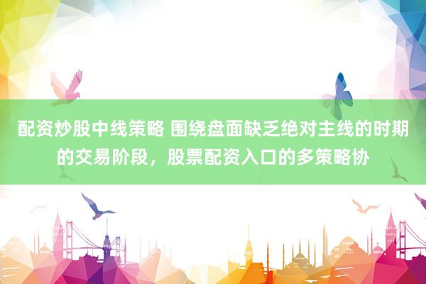 配资炒股中线策略 围绕盘面缺乏绝对主线的时期的交易阶段，股票配资入口的多策略协