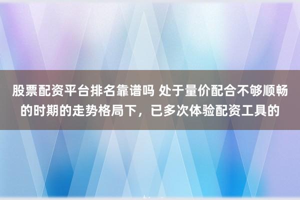 股票配资平台排名靠谱吗 处于量价配合不够顺畅的时期的走势格局下，已多次体验配资工具的