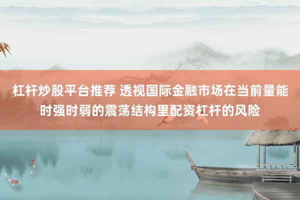 杠杆炒股平台推荐 透视国际金融市场在当前量能时强时弱的震荡结构里配资杠杆的风险